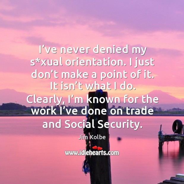 I’ve never denied my s*xual orientation. I just don’t make a point of it. It isn’t what I do. Jim Kolbe Picture Quote