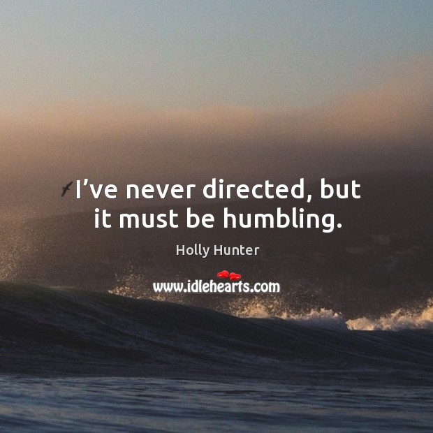 I’ve never directed, but it must be humbling. Holly Hunter Picture Quote