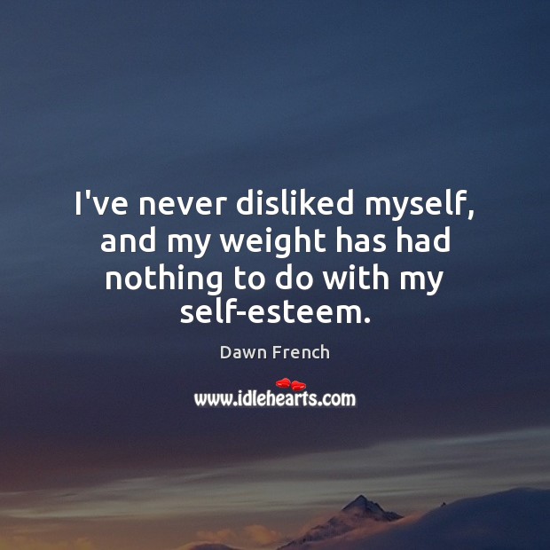 I’ve never disliked myself, and my weight has had nothing to do with my self-esteem. Dawn French Picture Quote
