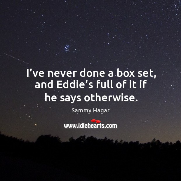 I’ve never done a box set, and eddie’s full of it if he says otherwise. Image