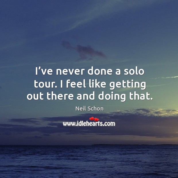 I’ve never done a solo tour. I feel like getting out there and doing that. Neil Schon Picture Quote
