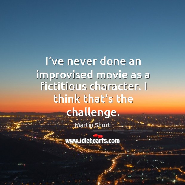 I’ve never done an improvised movie as a fictitious character. I think that’s the challenge. Challenge Quotes Image
