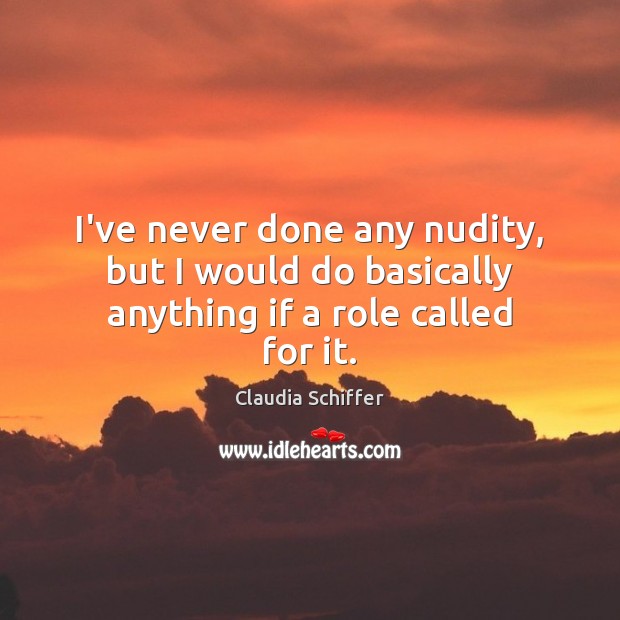 I’ve never done any nudity, but I would do basically anything if a role called for it. Claudia Schiffer Picture Quote