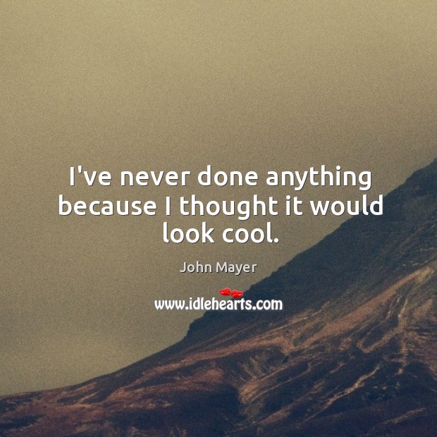 I’ve never done anything because I thought it would look cool. John Mayer Picture Quote