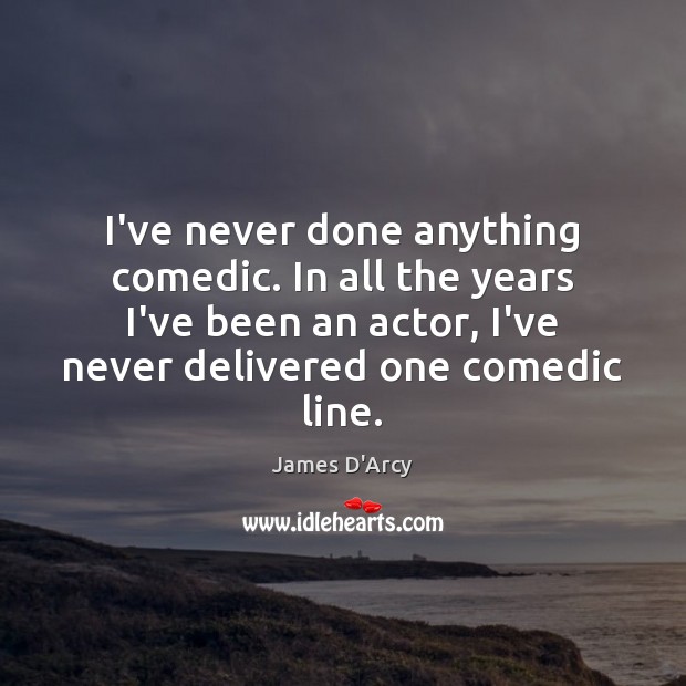 I’ve never done anything comedic. In all the years I’ve been an James D’Arcy Picture Quote