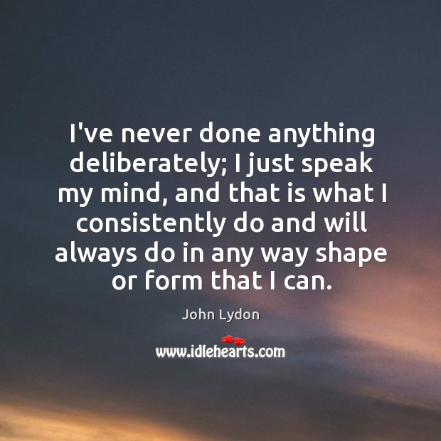 I’ve never done anything deliberately; I just speak my mind, and that Image