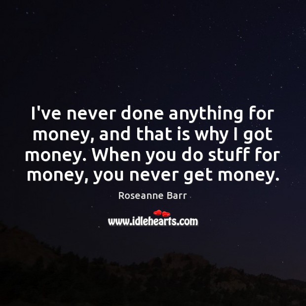 I’ve never done anything for money, and that is why I got Roseanne Barr Picture Quote