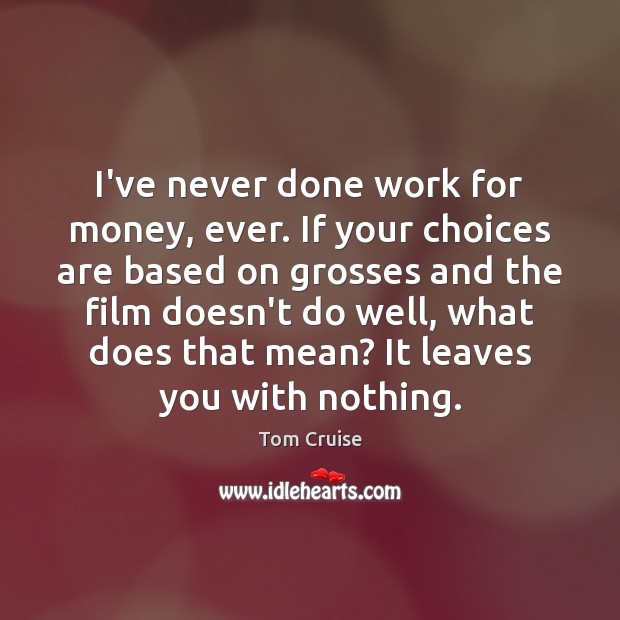 I’ve never done work for money, ever. If your choices are based Tom Cruise Picture Quote