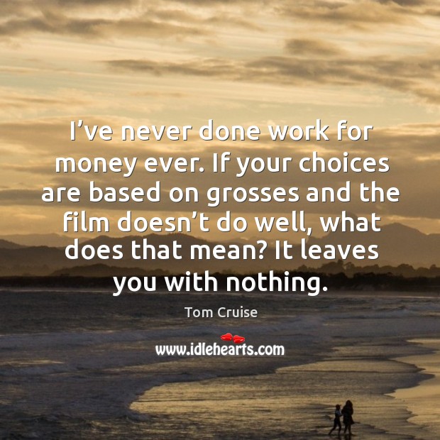 I’ve never done work for money ever. If your choices are based on grosses and the film doesn’t do well Tom Cruise Picture Quote