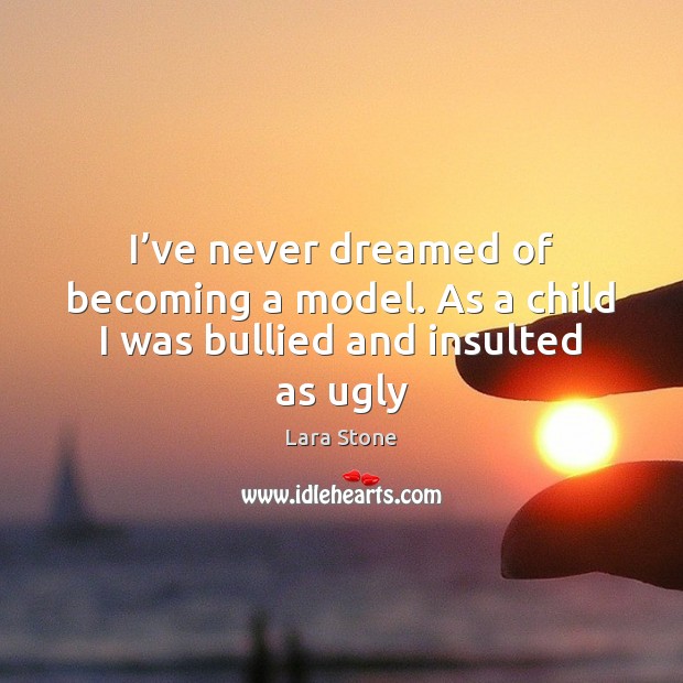 I’ve never dreamed of becoming a model. As a child I was bullied and insulted as ugly Lara Stone Picture Quote
