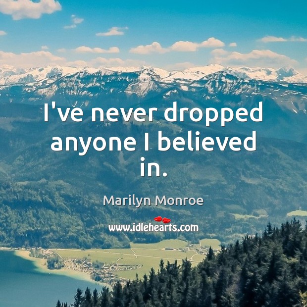 I’ve never dropped anyone I believed in. 