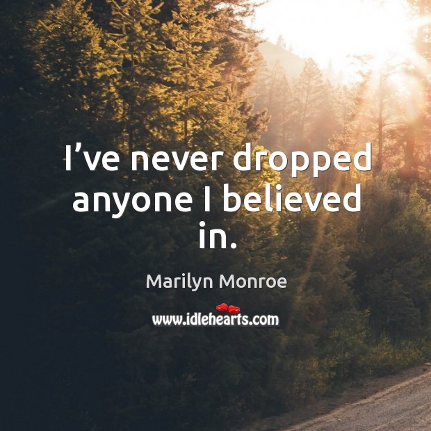 I’ve never dropped anyone I believed in. Marilyn Monroe Picture Quote
