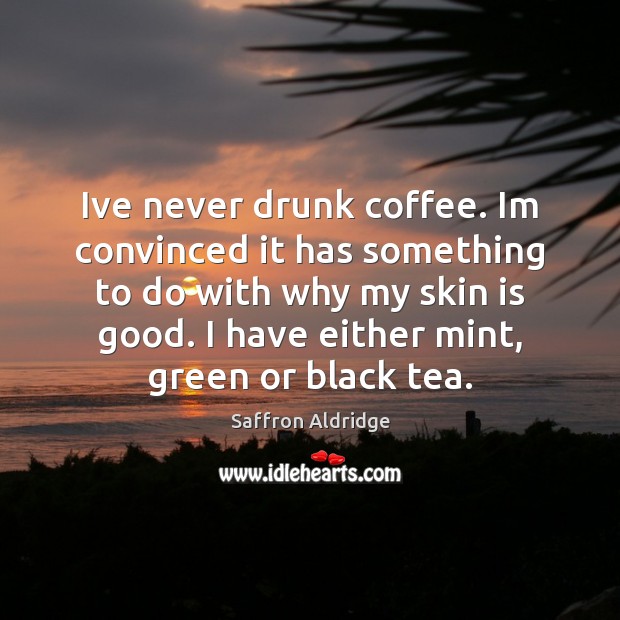 Ive never drunk coffee. Im convinced it has something to do with Saffron Aldridge Picture Quote