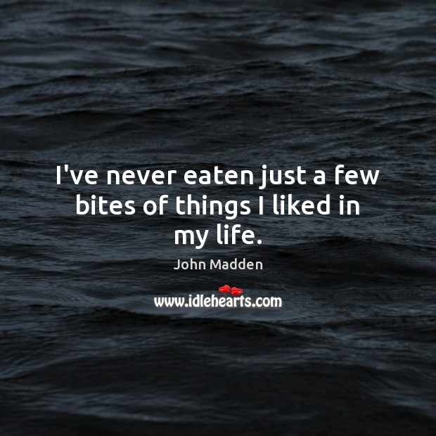 I’ve never eaten just a few bites of things I liked in my life. John Madden Picture Quote