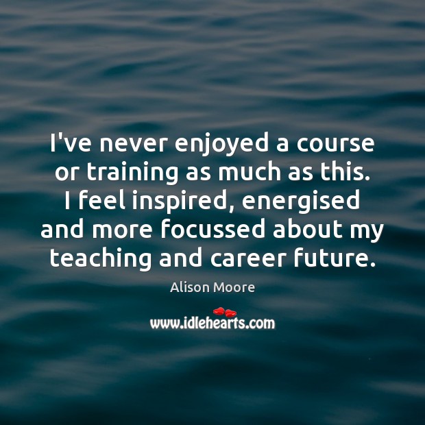 I’ve never enjoyed a course or training as much as this. I Alison Moore Picture Quote