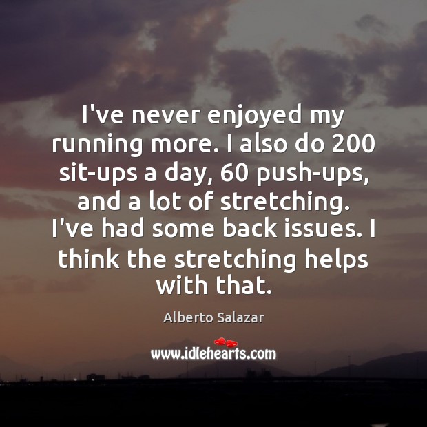 I’ve never enjoyed my running more. I also do 200 sit-ups a day, 60 Image