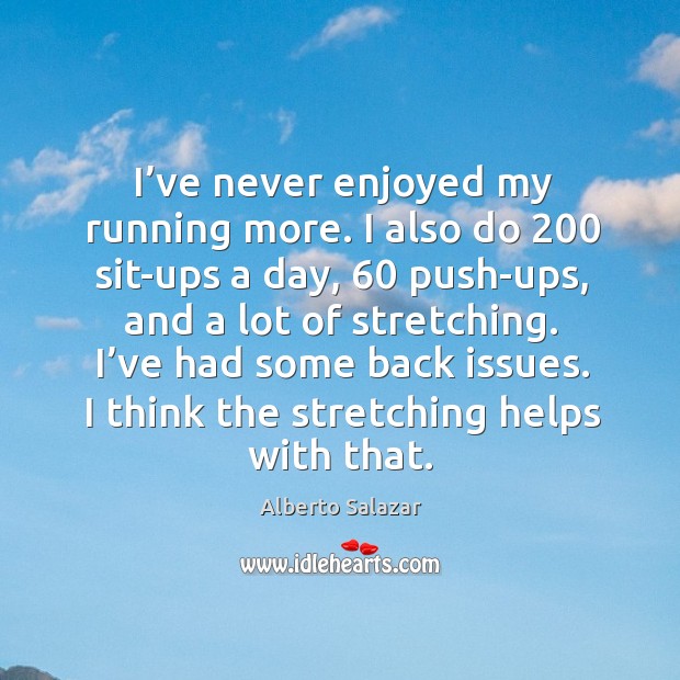 I’ve never enjoyed my running more. I also do 200 sit-ups a day, 60 push-ups, and a lot of stretching. Image