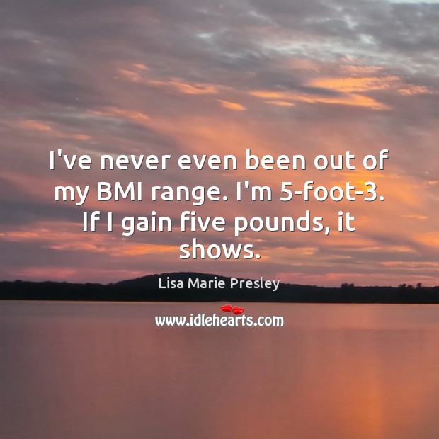 I’ve never even been out of my BMI range. I’m 5-foot-3. If I gain five pounds, it shows. Lisa Marie Presley Picture Quote