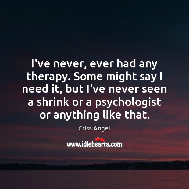 I’ve never, ever had any therapy. Some might say I need it, Criss Angel Picture Quote