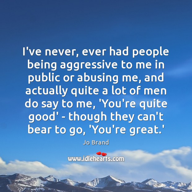 I’ve never, ever had people being aggressive to me in public or Jo Brand Picture Quote