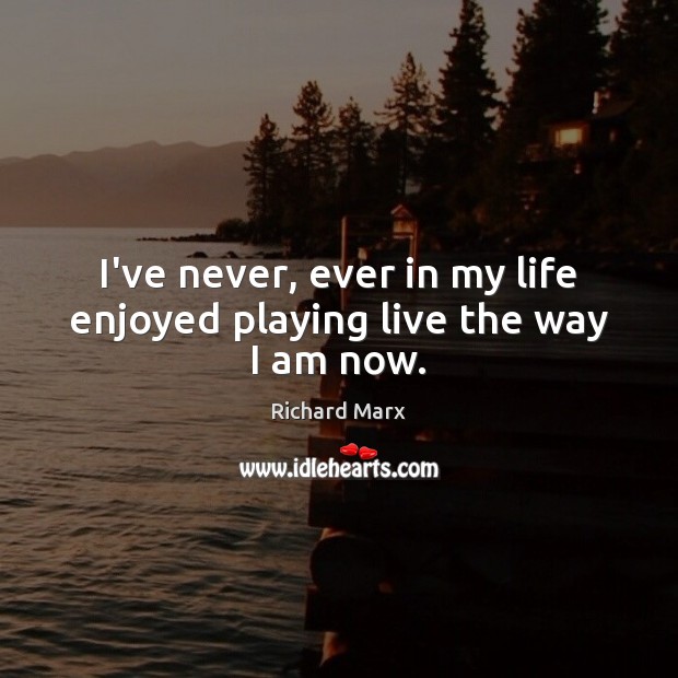 I’ve never, ever in my life enjoyed playing live the way I am now. Richard Marx Picture Quote