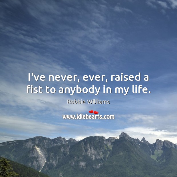 I’ve never, ever, raised a fist to anybody in my life. Robbie Williams Picture Quote