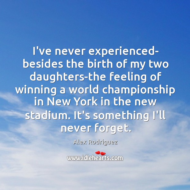 I’ve never experienced- besides the birth of my two daughters-the feeling of Alex Rodriguez Picture Quote