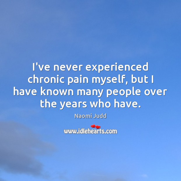 I’ve never experienced chronic pain myself, but I have known many people Naomi Judd Picture Quote