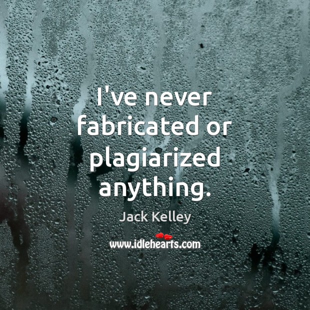 I’ve never fabricated or plagiarized anything. Jack Kelley Picture Quote