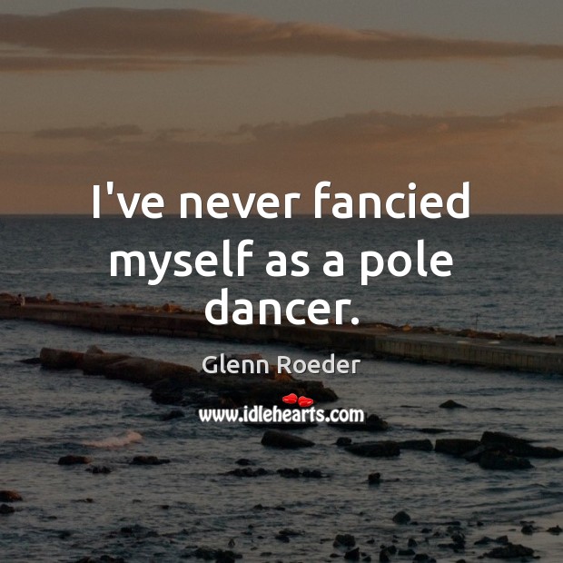I’ve never fancied myself as a pole dancer. Glenn Roeder Picture Quote