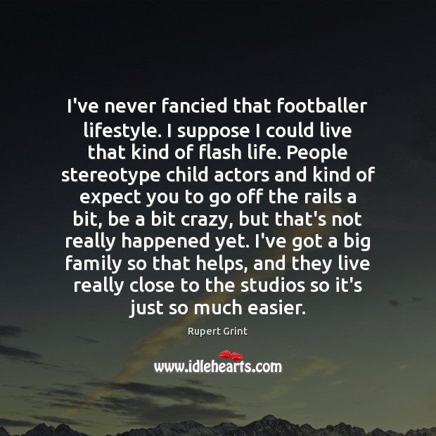 I’ve never fancied that footballer lifestyle. I suppose I could live that Image