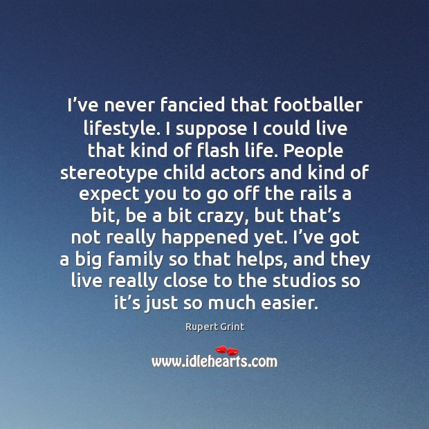 I’ve never fancied that footballer lifestyle. I suppose I could live that kind of flash life. Rupert Grint Picture Quote