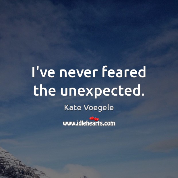 I’ve never feared the unexpected. Image