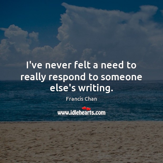 I’ve never felt a need to really respond to someone else’s writing. Francis Chan Picture Quote