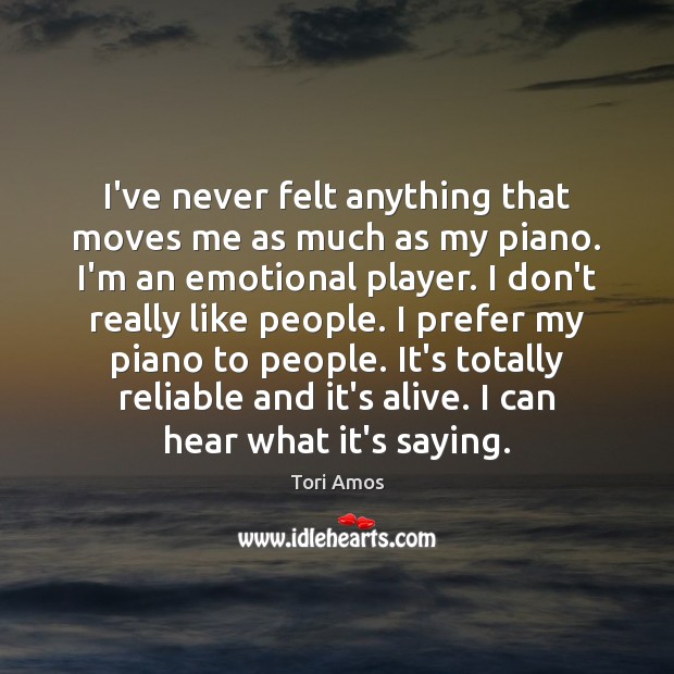 I’ve never felt anything that moves me as much as my piano. Tori Amos Picture Quote