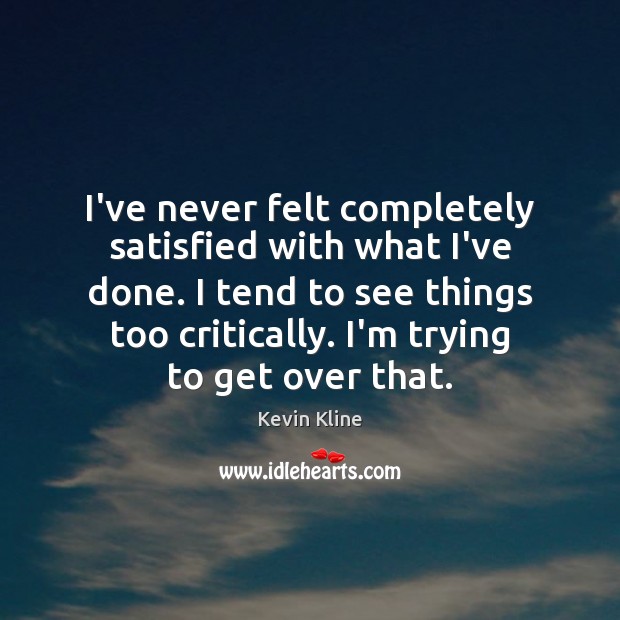 I’ve never felt completely satisfied with what I’ve done. I tend to Kevin Kline Picture Quote
