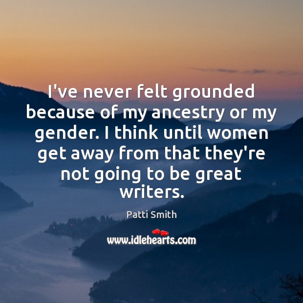 I’ve never felt grounded because of my ancestry or my gender. I Patti Smith Picture Quote