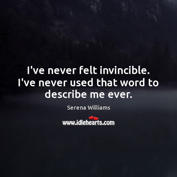 I’ve never felt invincible. I’ve never used that word to describe me ever. Serena Williams Picture Quote