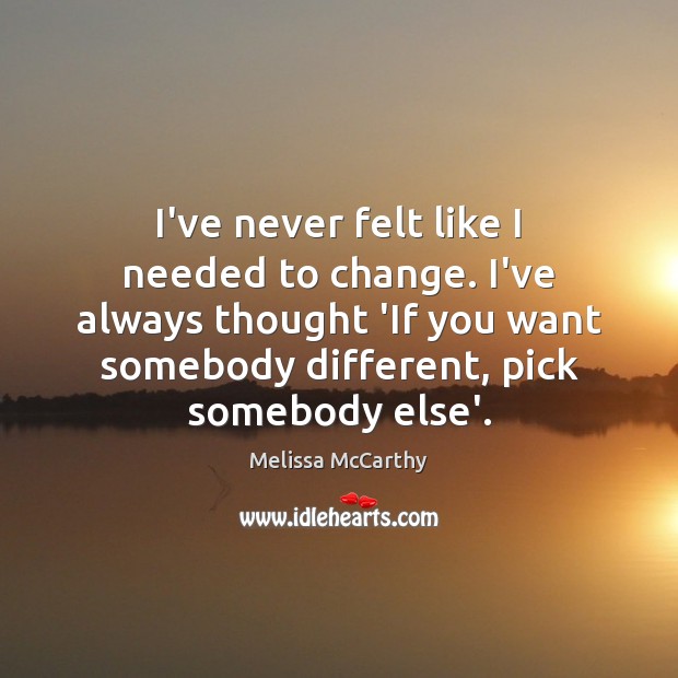 I’ve never felt like I needed to change. I’ve always thought ‘If Melissa McCarthy Picture Quote