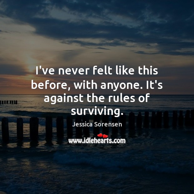 I’ve never felt like this before, with anyone. It’s against the rules of surviving. Jessica Sorensen Picture Quote