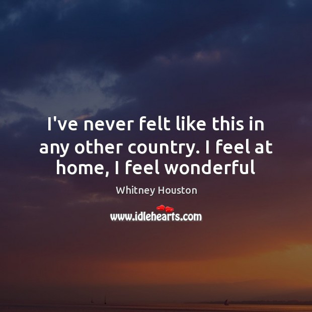 I’ve never felt like this in any other country. I feel at home, I feel wonderful Whitney Houston Picture Quote