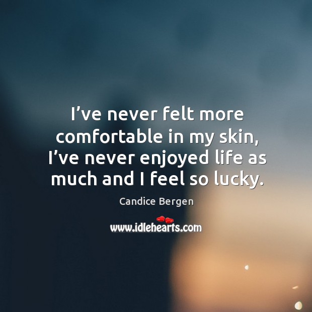 I’ve never felt more comfortable in my skin, I’ve never enjoyed life as much and I feel so lucky. Candice Bergen Picture Quote