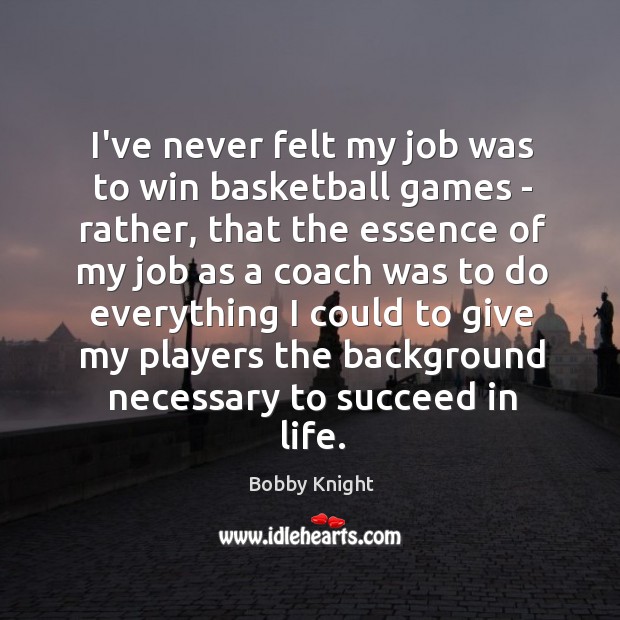 I’ve never felt my job was to win basketball games – rather, Bobby Knight Picture Quote