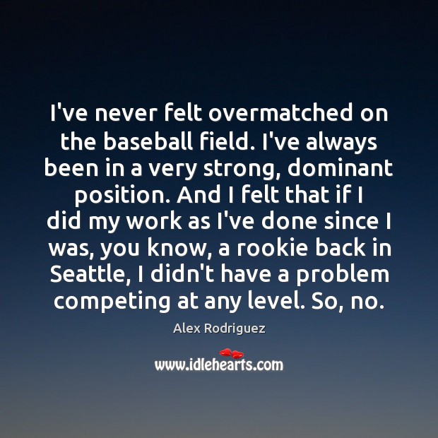 I’ve never felt overmatched on the baseball field. I’ve always been in Alex Rodriguez Picture Quote
