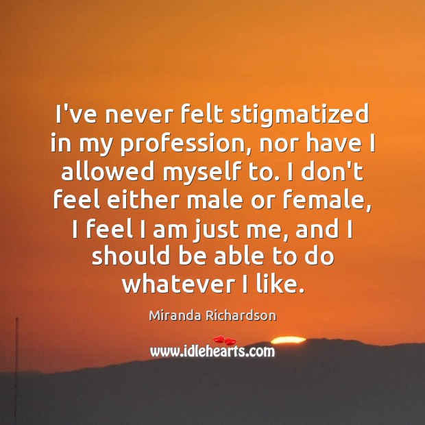 I’ve never felt stigmatized in my profession, nor have I allowed myself Miranda Richardson Picture Quote