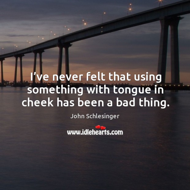 I’ve never felt that using something with tongue in cheek has been a bad thing. John Schlesinger Picture Quote