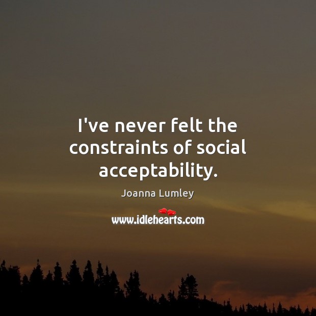 I’ve never felt the constraints of social acceptability. Joanna Lumley Picture Quote