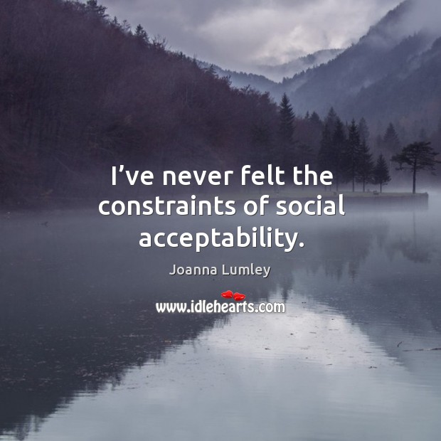 I’ve never felt the constraints of social acceptability. Joanna Lumley Picture Quote
