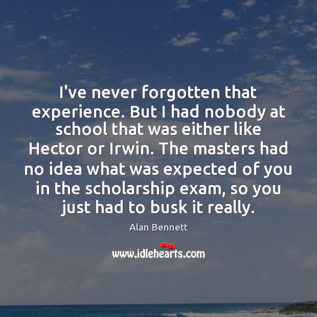I’ve never forgotten that experience. But I had nobody at school that Alan Bennett Picture Quote