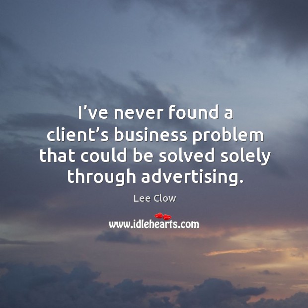 I’ve never found a client’s business problem that could be solved solely through advertising. Business Quotes Image